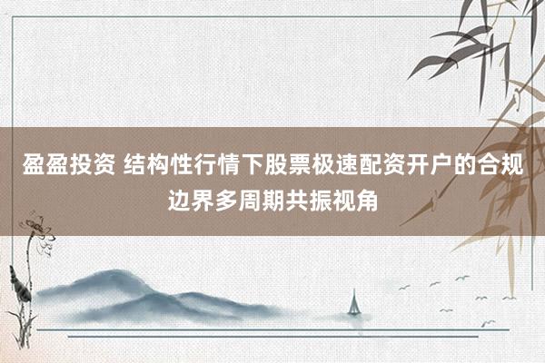 盈盈投资 结构性行情下股票极速配资开户的合规边界多周期共振视角