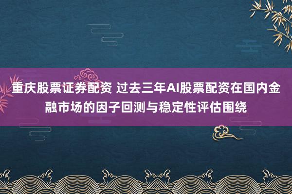 重庆股票证券配资 过去三年AI股票配资在国内金融市场的因子回测与稳定性评估围绕