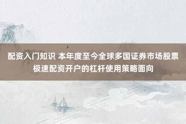 配资入门知识 本年度至今全球多国证券市场股票极速配资开户的杠杆使用策略面向