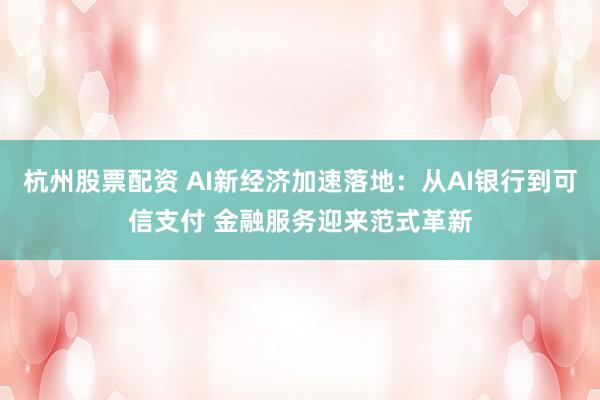 杭州股票配资 AI新经济加速落地：从AI银行到可信支付 金融服务迎来范式革新