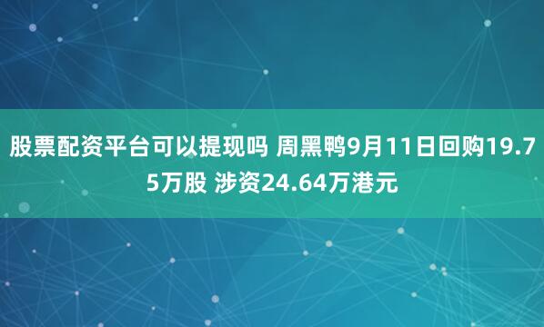 股票配资平台可以提现吗 周黑鸭9月11日回购19.75万股 涉资24.64万港元