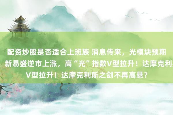 配资炒股是否适合上班族 消息传来，光模块预期纠偏！中际旭创、新易盛逆市上涨，高“光”指数V型拉升！达摩克利斯之剑不再高悬？