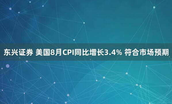 东兴证券 美国8月CPI同比增长3.4% 符合市场预期