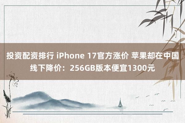 投资配资排行 iPhone 17官方涨价 苹果却在中国线下降价：256GB版本便宜1300元