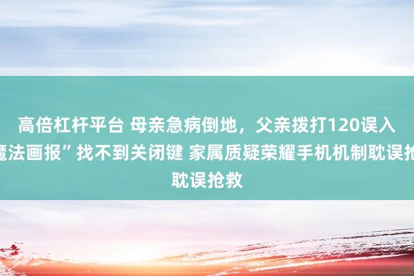 高倍杠杆平台 母亲急病倒地，父亲拨打120误入“魔法画报”找不到关闭键 家属质疑荣耀手机机制耽误抢救