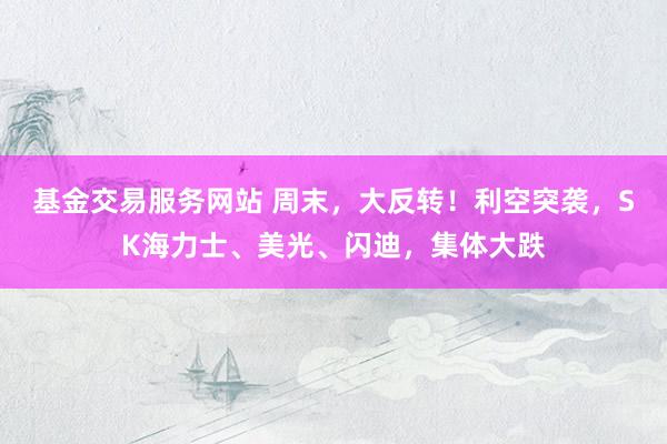 基金交易服务网站 周末，大反转！利空突袭，SK海力士、美光、闪迪，集体大跌