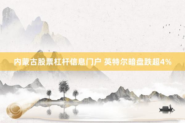 内蒙古股票杠杆信息门户 英特尔暗盘跌超4%