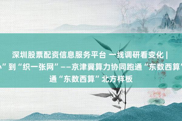 深圳股票配资信息服务平台 一线调研看变化 | 从“建中心”到“织一张网”——京津冀算力协同跑通“东数西算”北方样板