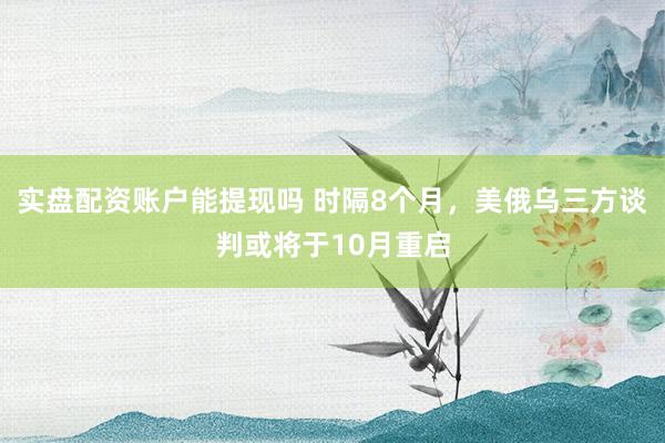 实盘配资账户能提现吗 时隔8个月，美俄乌三方谈判或将于10月重启