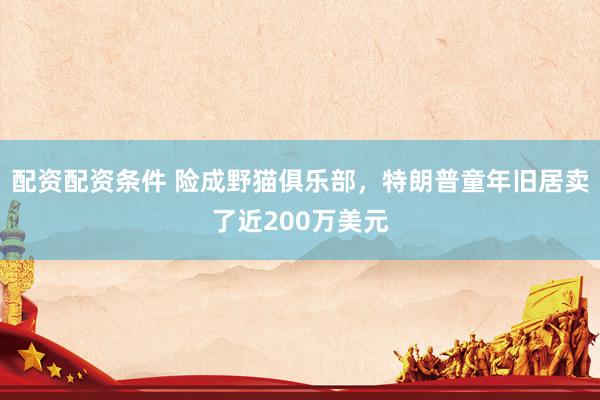 配资配资条件 险成野猫俱乐部，特朗普童年旧居卖了近200万美元