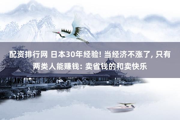 配资排行网 日本30年经验! 当经济不涨了, 只有两类人能赚钱: 卖省钱的和卖快乐