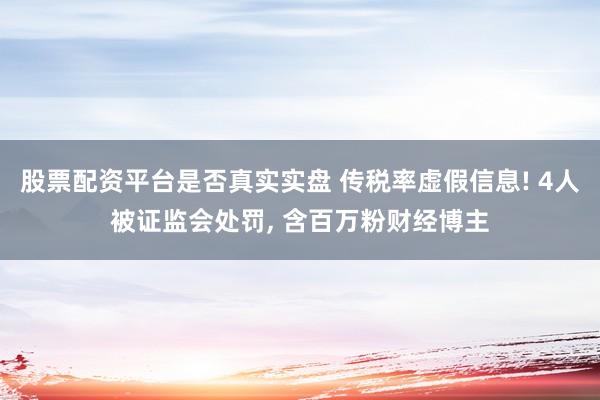 股票配资平台是否真实实盘 传税率虚假信息! 4人被证监会处罚, 含百万粉财经博主