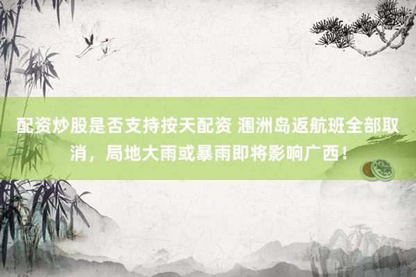 配资炒股是否支持按天配资 涠洲岛返航班全部取消，局地大雨或暴雨即将影响广西！
