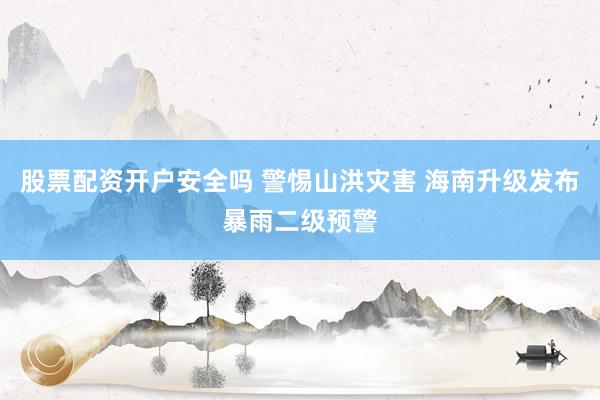 股票配资开户安全吗 警惕山洪灾害 海南升级发布暴雨二级预警