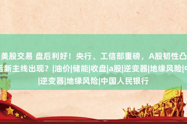 美股交易 盘后利好！央行、工信部重磅，A股韧性凸显，农业之后新主线出现？|油价|储能|收盘|a股|逆变器|地缘风险|中国人民银行