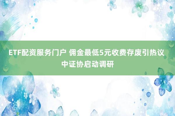 ETF配资服务门户 佣金最低5元收费存废引热议 中证协启动调研