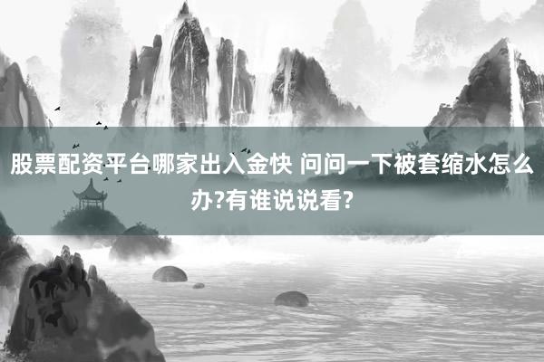 股票配资平台哪家出入金快 问问一下被套缩水怎么办?有谁说说看?