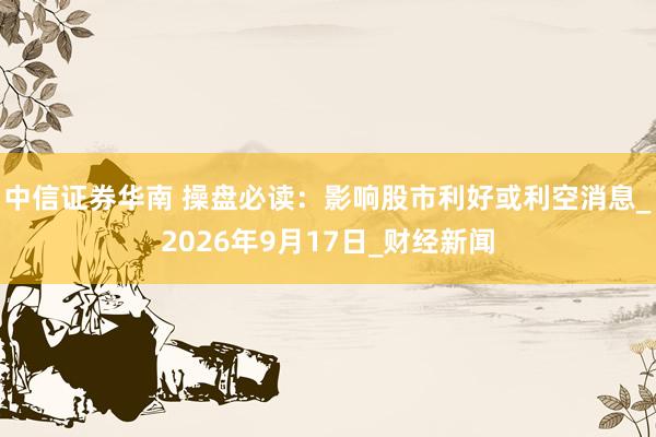 中信证券华南 操盘必读：影响股市利好或利空消息_2026年9月17日_财经新闻
