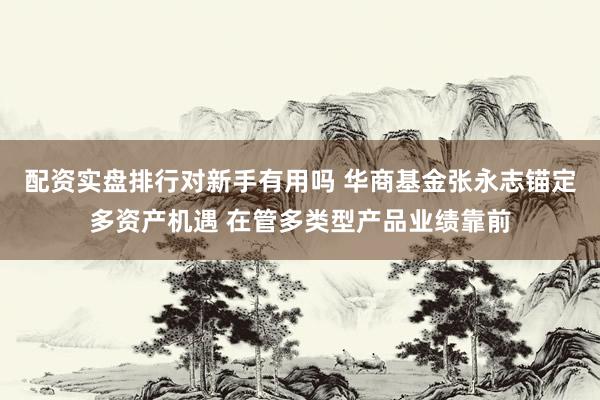 配资实盘排行对新手有用吗 华商基金张永志锚定多资产机遇 在管多类型产品业绩靠前