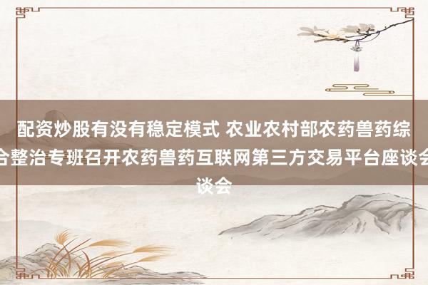 配资炒股有没有稳定模式 农业农村部农药兽药综合整治专班召开农药兽药互联网第三方交易平台座谈会