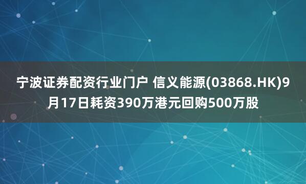 宁波证券配资行业门户 信义能源(03868.HK)9月17日耗资390万港元回购500万股