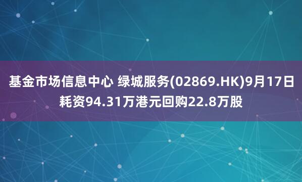基金市场信息中心 绿城服务(02869.HK)9月17日耗资94.31万港元回购22.8万股