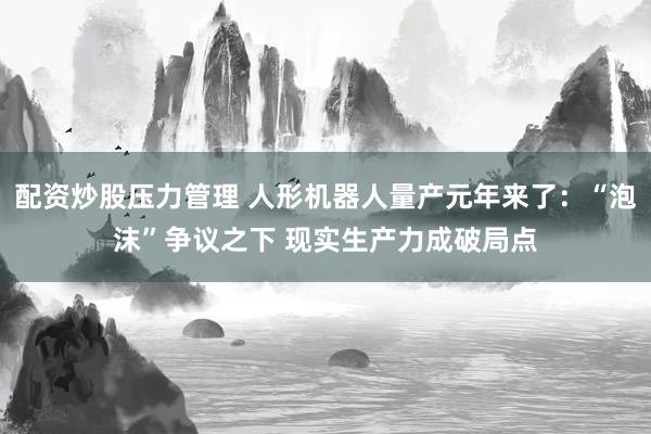 配资炒股压力管理 人形机器人量产元年来了：“泡沫”争议之下 现实生产力成破局点