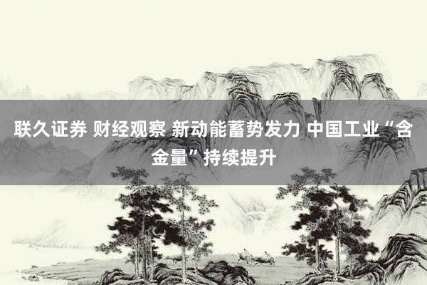 联久证券 财经观察 新动能蓄势发力 中国工业“含金量”持续提升