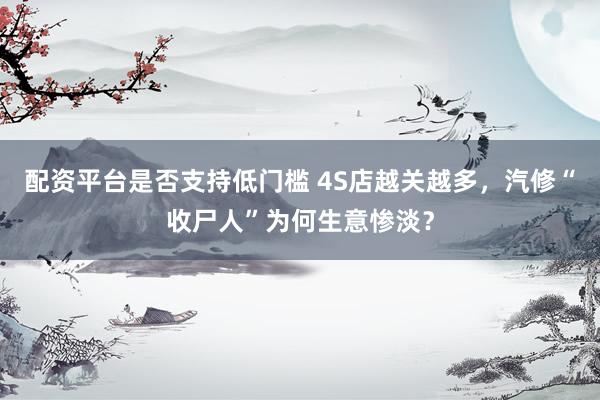 配资平台是否支持低门槛 4S店越关越多，汽修“收尸人”为何生意惨淡？