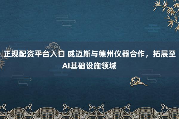 正规配资平台入口 威迈斯与德州仪器合作，拓展至AI基础设施领域