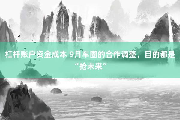 杠杆账户资金成本 9月车圈的合作调整，目的都是“抢未来”