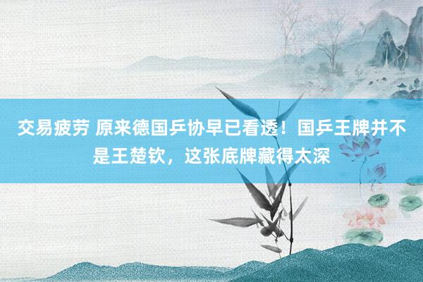 交易疲劳 原来德国乒协早已看透！国乒王牌并不是王楚钦，这张底牌藏得太深