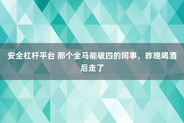 安全杠杆平台 那个全马能破四的同事，昨晚喝酒后走了