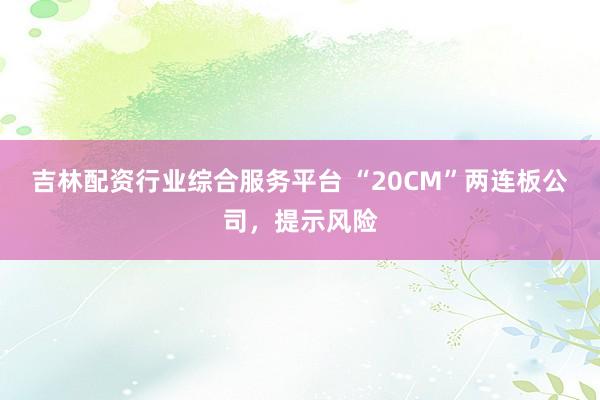 吉林配资行业综合服务平台 “20CM”两连板公司，提示风险
