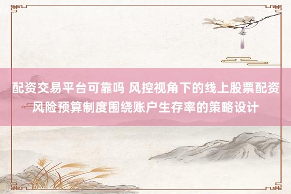 配资交易平台可靠吗 风控视角下的线上股票配资风险预算制度围绕账户生存率的策略设计