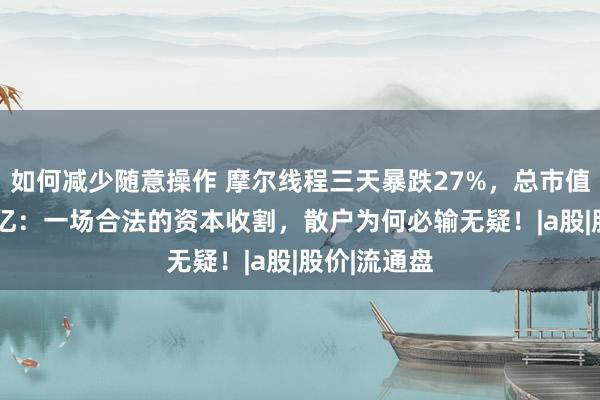 如何减少随意操作 摩尔线程三天暴跌27%，总市值蒸发2600亿：一场合法的资本收割，散户为何必输无疑！|a股|股价|流通盘