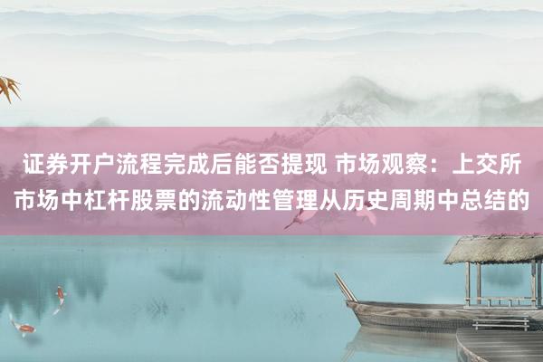 证券开户流程完成后能否提现 市场观察：上交所市场中杠杆股票的流动性管理从历史周期中总结的