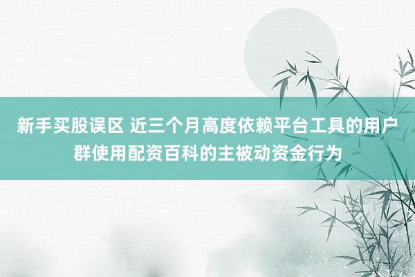 新手买股误区 近三个月高度依赖平台工具的用户群使用配资百科的主被动资金行为