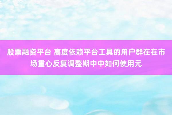 股票融资平台 高度依赖平台工具的用户群在在市场重心反复调整期中中如何使用元