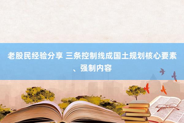 老股民经验分享 三条控制线成国土规划核心要素、强制内容