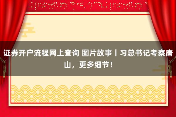 证券开户流程网上查询 图片故事丨习总书记考察唐山，更多细节！