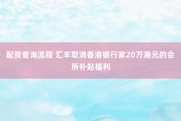 配资查询流程 汇丰取消香港银行家20万港元的会所补贴福利