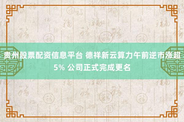 贵州股票配资信息平台 德祥新云算力午前逆市涨超5% 公司正式完成更名