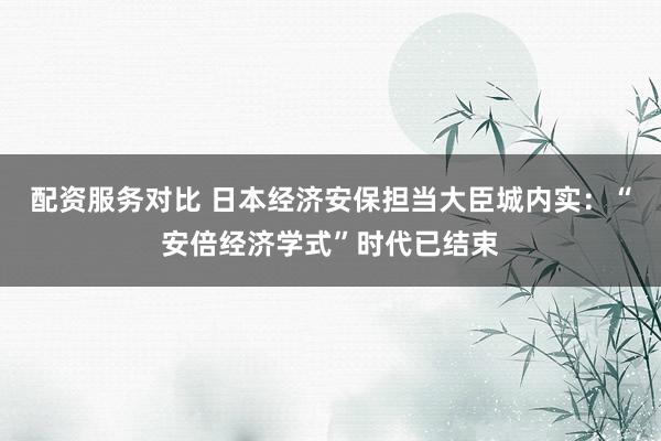 配资服务对比 日本经济安保担当大臣城内实：“安倍经济学式”时代已结束