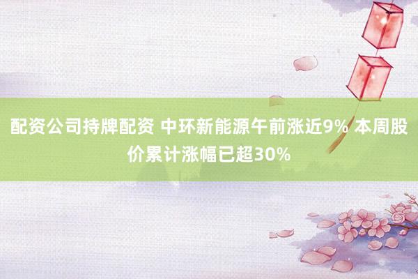 配资公司持牌配资 中环新能源午前涨近9% 本周股价累计涨幅已超30%