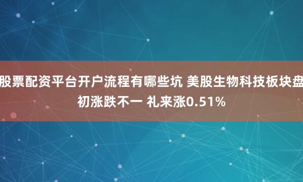 股票配资平台开户流程有哪些坑 美股生物科技板块盘初涨跌不一 礼来涨0.51%