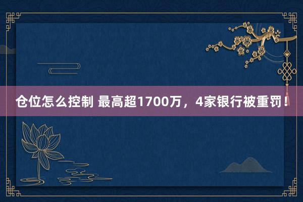 仓位怎么控制 最高超1700万，4家银行被重罚！