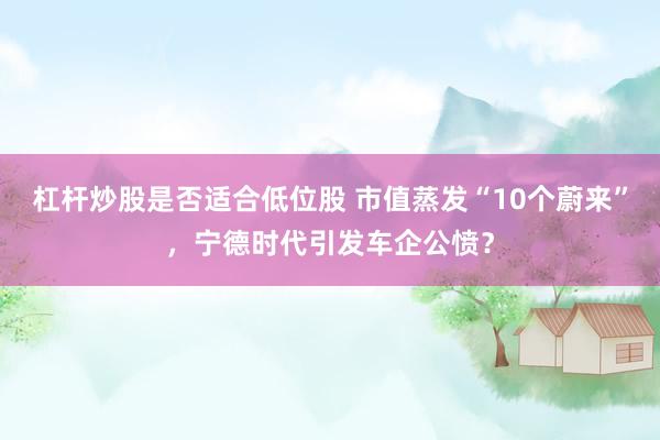 杠杆炒股是否适合低位股 市值蒸发“10个蔚来”，宁德时代引发车企公愤？