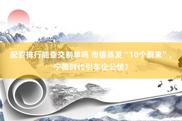 配资排行能查交割单吗 市值蒸发“10个蔚来”，宁德时代引车企公愤？