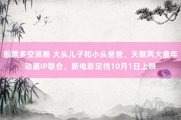 股票多空策略 大头儿子和小头爸爸、天眼两大童年动画IP联合，新电影定档10月1日上映